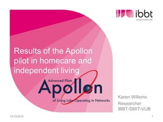 Results of the Apollon
  pilot in homecare and
  independent living


                           Karen Willems
                           Researcher
                           IBBT-SMIT-VUB
10/10/2012                                 1
 