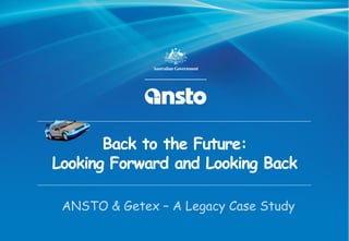 Back to the Future:
Looking Forward and Looking Back
ANSTO & Getex – A Legacy Case Study
 