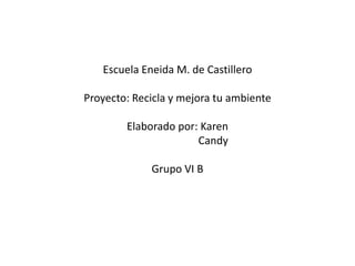 Escuela Eneida M. de Castillero
Proyecto: Recicla y mejora tu ambiente
Elaborado por: Karen
Candy
Grupo VI B
 