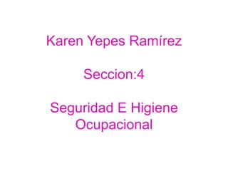 Karen Yepes Ramírez

     Seccion:4

Seguridad E Higiene
   Ocupacional
 