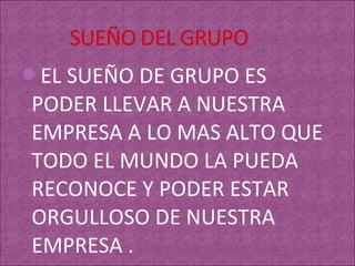 EL SUEÑO DE GRUPO ES
PODER LLEVAR A NUESTRA
EMPRESA A LO MAS ALTO QUE
TODO EL MUNDO LA PUEDA
RECONOCE Y PODER ESTAR
ORGULLOSO DE NUESTRA
EMPRESA .
 
