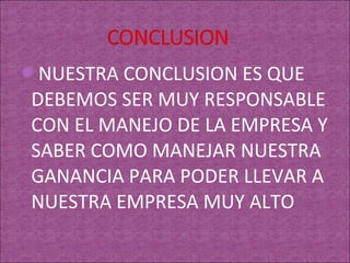 NUESTRA CONCLUSION ES QUE
DEBEMOS SER MUY RESPONSABLE
CON EL MANEJO DE LA EMPRESA Y
SABER COMO MANEJAR NUESTRA
GANANCIA PARA PODER LLEVAR A
NUESTRA EMPRESA MUY ALTO
 
