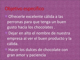 Ofrecerle excelente cálida a las
 perronas para que tenga un buen
 gusto hacia los chocolates .
Dejar en alto el nombre de nuestra
 empresa al ver el buen producto y la
 cálida.
Hacer los dulces de chocolate con
 gran amor y paciencia
 