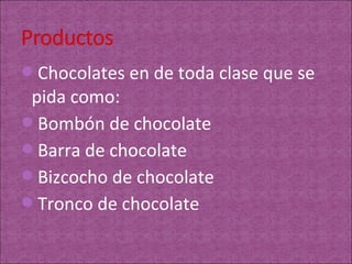 Chocolates en de toda clase que se
 pida como:
Bombón de chocolate
Barra de chocolate
Bizcocho de chocolate
Tronco de chocolate
 