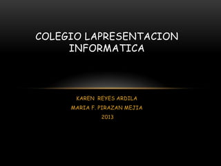 COLEGIO LAPRESENTACION
     INFORMATICA



      KAREN REYES ARDILA
     MARIA F. PIRAZAN MEJIA
              2013
 