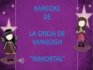 KAREOKE
DE
LA OREJA DE
VANGOGH
“INMORTAL”
 