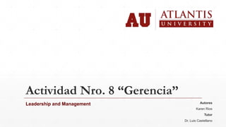 Actividad Nro. 8 “Gerencia”
Leadership and Management Autores
Karen Rios
Tutor
Dr. Luis Castellano
 