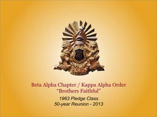 Beta Alpha Chapter / Kappa Alpha Order
“Brothers Faithful”
1963 Pledge Class
50-year Reunion - 2013
 