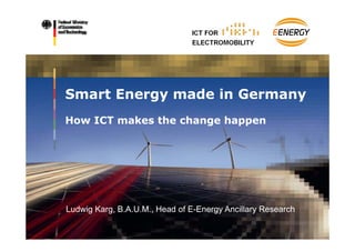 Smart Energy made in Germany
How ICT makes the change happen
                      g    pp




Ludwig Karg, B A U M Head of E-Energy Ancillary Research
       Karg B.A.U.M.,        E Energy
www.bmwi.de
 