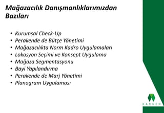 Mağazacılık Danışmanlıklarımızdan
Bazıları
• Kurumsal Check-Up
• Perakende de Bütçe Yönetimi
• Mağazacılıkta Norm Kadro Uygulamaları
• Lokasyon Seçimi ve Konsept Uygulama
• Mağaza Segmentasyonu
• Bayi Yapılandırma
• Perakende de Marj Yönetimi
• Planogram Uygulaması
 