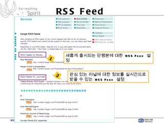 RSS Feed  1 새롭게 출시되는 단행본에 대한  RSS Feed  설정 2 관심 있는 저널에 대한 정보를 실시간으로 받을 수 있는  RSS Feed  설정  