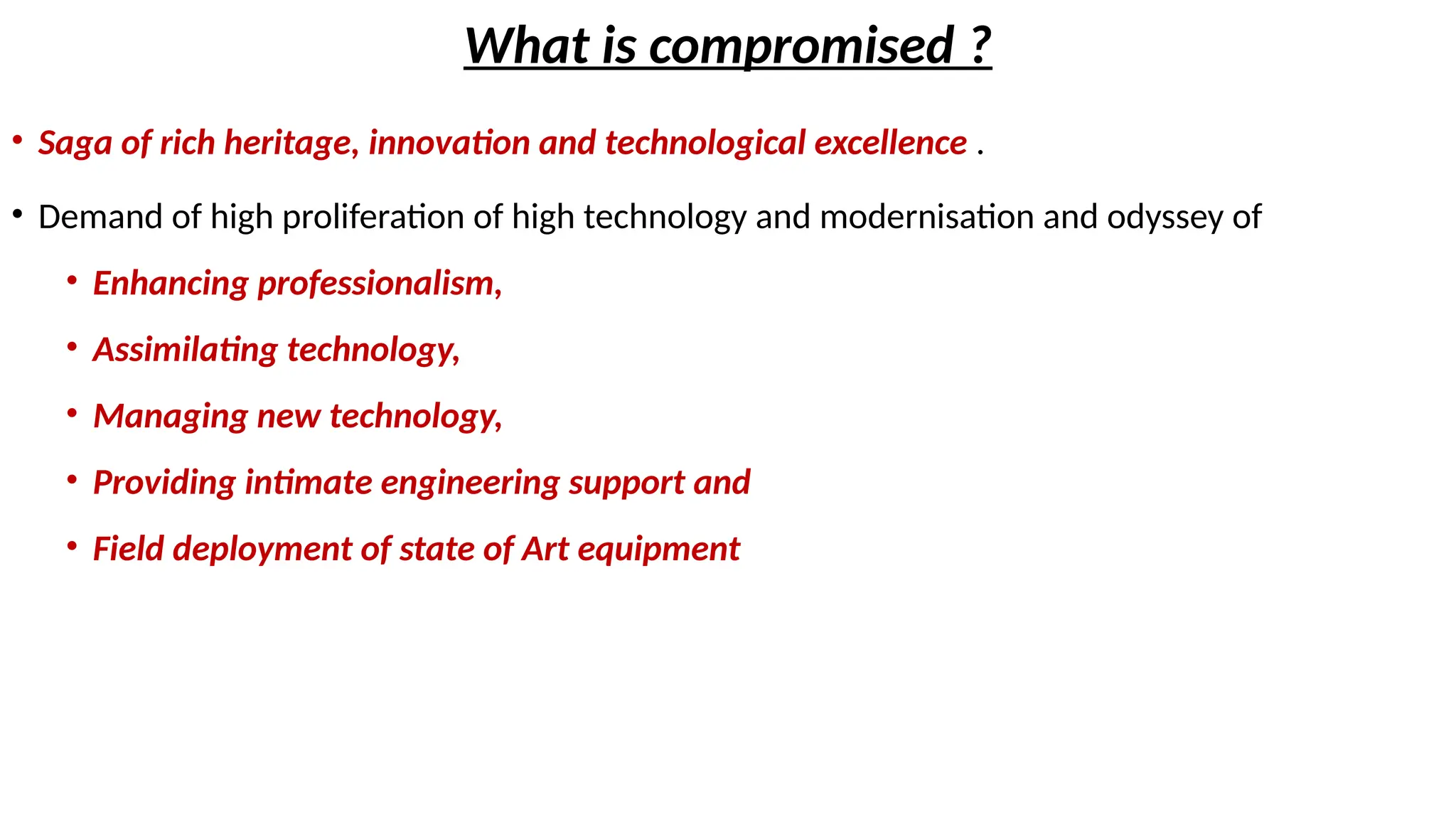 What is compromised ?
• Saga of rich heritage, innovation and technological excellence .
• Demand of high proliferation of high technology and modernisation and odyssey of
• Enhancing professionalism,
• Assimilating technology,
• Managing new technology,
• Providing intimate engineering support and
• Field deployment of state of Art equipment
 