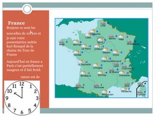 FranceBonjour ce sont les nouvelles de 10h00 et je suis votre presentatrice météo kari Rempel de la chaine du Tour de FranceAujourd’hui en france a Paris c’estpartiellement nuageux et il fait froid.Le température est de zérodégres