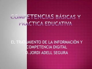 COMPETENCIASBÁSICAS Y PRACTICA EDUCATIVA EL TRATAMIENTO DE LA INFORMACIÒN Y COMPETENCIA DIGITAL D.JORDI ADELL SEGURA 