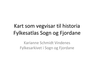 Kart som vegvisar til historia Fylkesatlas Sogn og Fjordane Karianne Schmidt Vindenes Fylkesarkivet i Sogn og Fjordane 
