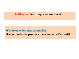 1- Observer les comportements in situ :
L’éthologie des espaces publics
La méthode des parcours dans les lieux d’exposition
 