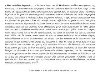 « Des socialités imposées… « harissou harissou Al Houkouma toukhalissou (fracassez,
fracassez…le gouvernement va payer) : des cris stridents rejaillissent d'un coup. Je me
tourne et j'aperçu des enfants euphoriques qui s'agitent dans un autobus jaune traversant
la place de la gare, les fenêtres grandes ouvertes laissent déborder des petits corps pliés
en deux ; la scène m'a replongée dans ma propre enfance, vingt-sept ans auparavant, rien
n'a changé ou presque : lors des manifestations officielles et pour assurer une forte
présence, on nous imposait d'y assister. Pour ce faire, on nous rassemblait devant notre
arrondissement où des autobus nous attendaient pour nous transporter en ville. Après
avoir assisté à plusieurs manifestations nous avons appris qu'il fallait avoir de l'argent
pour rentrer chez soi en fin de manifestation, car dans la majorité des cas les autobus
font l'allée sans le retour…nous répétions avec le même enthousiasme le même slogan,
inlassablement et avec acharnement en tapant sur les fenêtres et la carrosserie des
autobus ce qui exprime l'état d'âme des écolières. C’était le signe de refus d'un rôle que
les écolières ne voulaient pas jouer, elles auraient été ravies de découvrir de nouveaux
lieux autres que ceux de leur proximité, dans de bonnes conditions et pour des raisons
ludiques et de loisirs. Les visites au Centre-ville étaient imposées, car les rumeurs qui
couraient prédisaient des ennuis auprès de l’arrondissement ou même de l’école en cas
de refus, les transports en commun n’étant pas encore privatisés, l’autobus était le
symbole de l'Etat sur lequel nous extériorisions notre colère et défoulement…et notre
refus de sociabilités imposées»[1].
[1]- Carnet de bord, 14 octobre 2005 / 10 ramadan 1425, début de l’après midi.
 