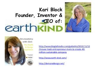 Kari Block
Founder, Inventor &
CEO of:

http://www.blogtalkradio.com/gailzahtz/2013/11/12
/mouse-leads-entrepreneur-mom-to-create-40million-sustainable-company

http://www.earth-kind.com/
http://demanddesign.net/

 