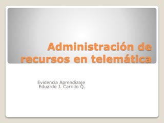 Administración de
recursos en telemática
Evidencia Aprendizaje
Eduardo J. Carrillo Q.
 