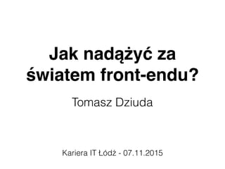 Jak nadążyć za
światem front-endu?
Tomasz Dziuda
Kariera IT Łódź - 07.11.2015
 