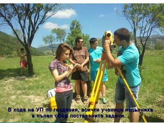 В хода на УП по геодезия, всички ученици изпълнихаВ хода на УП по геодезия, всички ученици изпълниха
в пълен обем поставените задачи.в пълен обем поставените задачи.
 