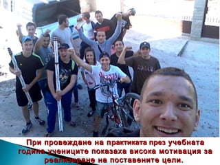 При провеждане на пПри провеждане на практиката презрактиката през учебнатаучебната
година учениците показаха висока мотивация загодина учениците показаха висока мотивация за
реализиране на поставените цели.реализиране на поставените цели.
 
