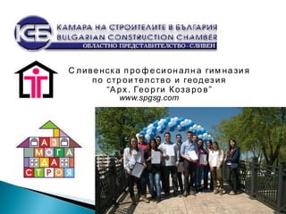 Сливен 8800, ул. “Роза” № 1, 044/625 714, 625 721, 625 713 ,625 712, e-mail: TS_SLIVEN@ABV.BG
С ливе нск а п ро ф е си он алн а гим на зи я
по стр ои телство и геодезия
“А рх . Гео р ги Коза ро в”
www.spgsg.com
 