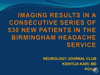 IMAGING RESULTS IN A CONSECUTIVE SERIES OF 530 NEW PATIENTS IN THE BIRMINGHAM HEADACHE SERVICE  NEUROLOGY JOURNAL CLUB KSHITIJA KARI, MD PGY-III 