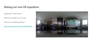 Making our own VR expedition
Equipment: 360 camera
Software: Google Tour Creator
Link to our finished product:
https://pol...