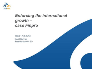 Enforcing the international
growth –
case Finpro
Riga 17.9.2013
Kari Häyrinen
President and CEO
 