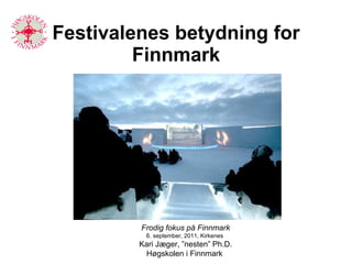 Festivalenes betydning for Finnmark Frodig fokus på Finnmark 6. september, 2011, Kirkenes  Kari Jæger, ”nesten” Ph.D. Høgskolen i Finnmark  