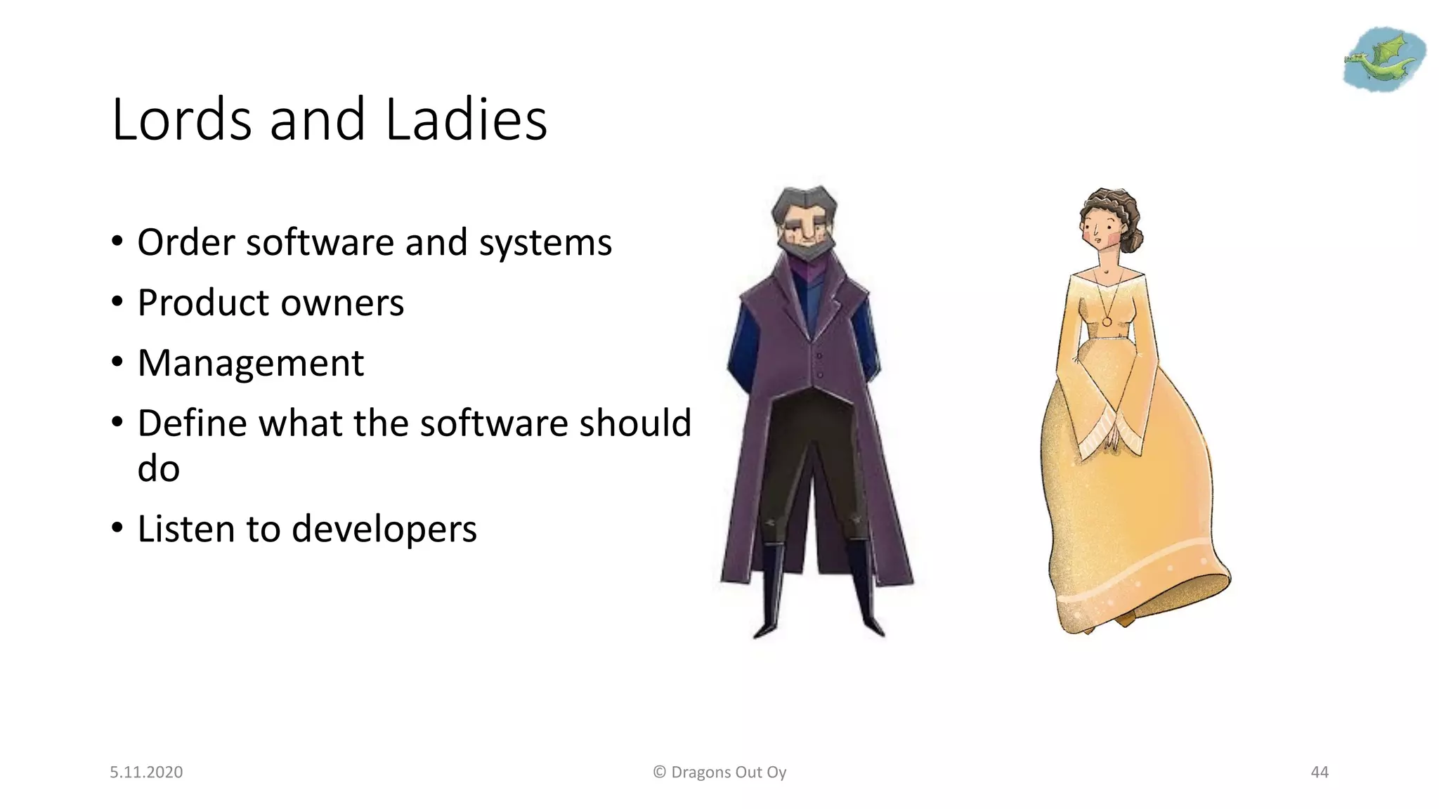 Lords and Ladies
5.11.2020 © Dragons Out Oy 44
• Order software and systems
• Product owners
• Management
• Define what the software should
do
• Listen to developers
 
