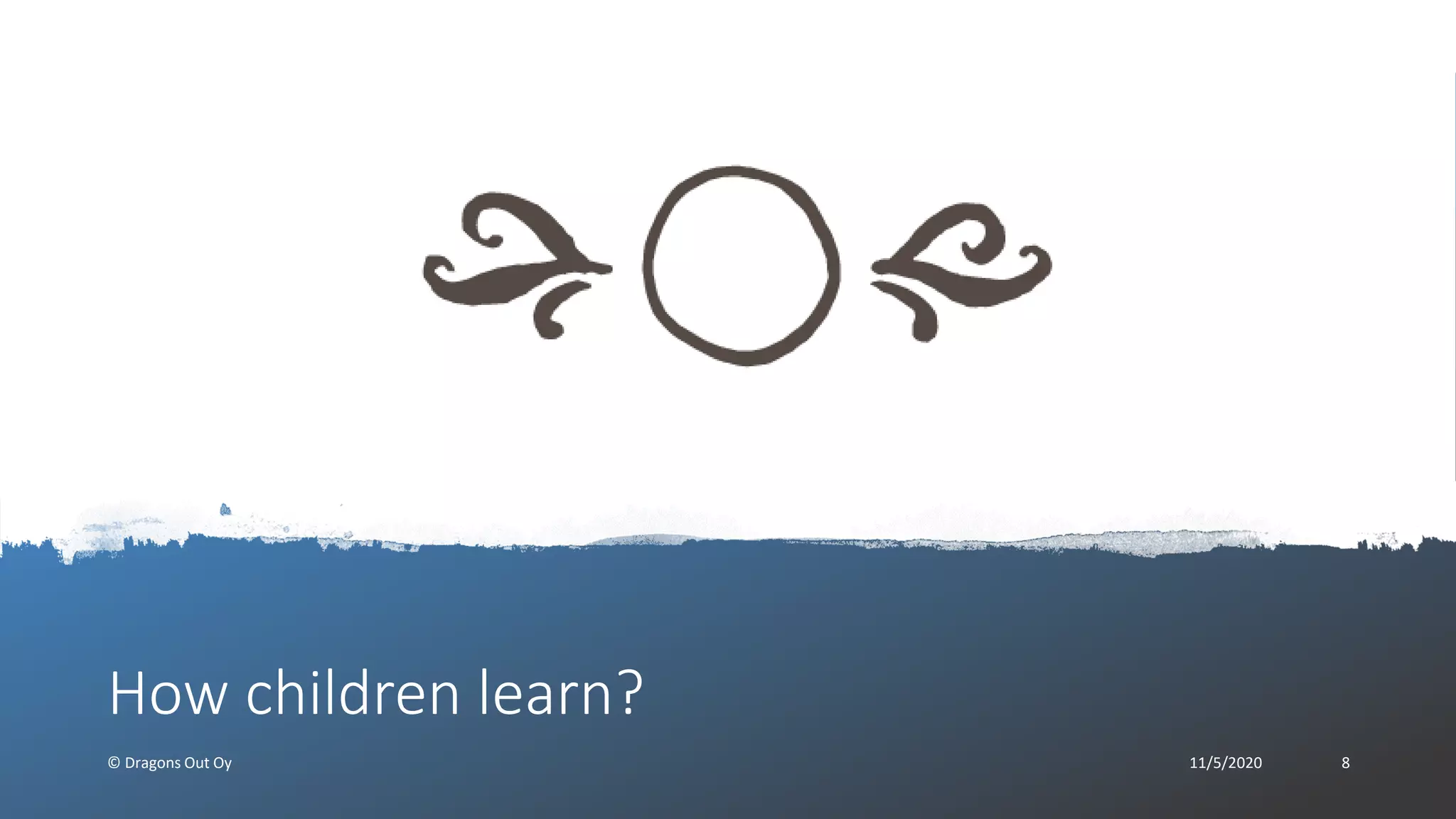 How children learn?
© Dragons Out Oy 11/5/2020 8
 