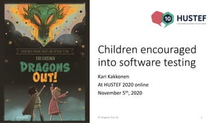 Children encouraged
into software testing
Kari Kakkonen
At HUSTEF 2020 online
November 5th, 2020
5.11.2020 © Dragons Out Oy 1
 
