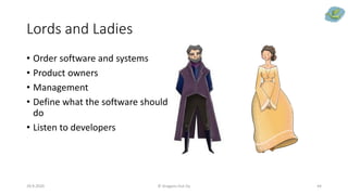 Lords and Ladies
29.9.2020 © Dragons Out Oy 44
• Order software and systems
• Product owners
• Management
• Define what the software should
do
• Listen to developers
 