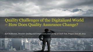 Quality Challenges of the Digitalized World
– How Does Quality Assurance Change?
Kari Kakkonen, Director, Quality and Competences, Knowit Oy at Czech Test, Prague June 26, 2015
 