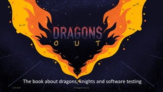 The book about dragons, knights and software testing
22.9.2019 © Dragons Out Oy 1
 