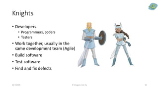 Knights
22.9.2019 © Dragons Out Oy 30
• Developers
• Programmers, coders
• Testers
• Work together, usually in the
same development team (Agile)
• Build software
• Test software
• Find and fix defects
 