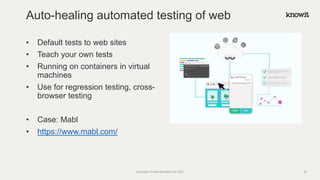 • Default tests to web sites
• Teach your own tests
• Running on containers in virtual
machines
• Use for regression testing, cross-
browser testing
• Case: Mabl
• https://www.mabl.com/
Auto-healing automated testing of web
Copyright Knowit Solutions Oy 2021 32
 