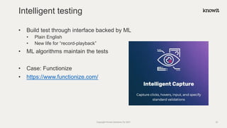 • Build test through interface backed by ML
• Plain English
• New life for “record-playback”
• ML algorithms maintain the tests
• Case: Functionize
• https://www.functionize.com/
Intelligent testing
Copyright Knowit Solutions Oy 2021 33
 
