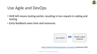 • Shift left means testing earlier, resulting in less rework in coding and
testing
• Early feedback saves time and resources
Use Agile and DevOps
© Dragons Out Oy & Knowit Solutions Oy 35
Less rework
Smaller carbon
footprint
https://tieke.fi/en/projects/green-ict-project/ workshops 2022
 
