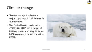 Climate change
• Climate change has been a
major topic in political debate in
recent years.
• The Paris climate conference
(COP21) in 2015 set a target of
limiting global warming to below
1.5°C compared to pre-industrial
levels.
© Dragons Out Oy 9
 
