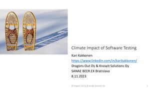 Climate Impact of Software Testing
Kari Kakkonen
https://www.linkedin.com/in/karikakkonen/
Dragons Out Oy & Knowit Solutions Oy
SANAE BEER.EX Bratislava
8.11.2023
© Dragons Out Oy & Knowit Solutions Oy 1
 