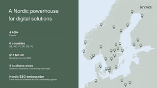 A Nordic powerhouse
for digital solutions
4 400+
Experts
6 countries
SE, NO, FI, DK, DE, PL
613 MEUR
Combined turnover 2022
4 business areas
Solutions, Experience, Connectivity and Insight
Nordic ESG-ambassador
Clear vision to accelerate the UN sustainability agenda
 