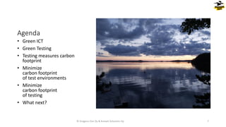 Agenda
• Green ICT
• Green Testing
• Testing measures carbon
footprint
• Minimize
carbon footprint
of test environments
• Minimize
carbon footprint
of testing
• What next?
© Dragons Out Oy & Knowit Solutions Oy 7
 