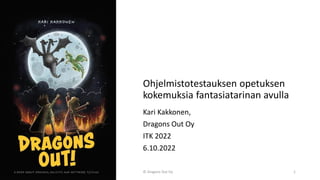 Ohjelmistotestauksen opetuksen
kokemuksia fantasiatarinan avulla
Kari Kakkonen,
Dragons Out Oy
ITK 2022
6.10.2022
© Dragons Out Oy 1
 