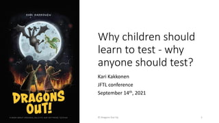 Why children should
learn to test - why
anyone should test?
Kari Kakkonen
JFTL conference
September 14th, 2021
© Dragons Out Oy 1
 