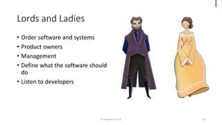 Lords and Ladies
© Dragons Out Oy 26
• Order software and systems
• Product owners
• Management
• Define what the software should
do
• Listen to developers
 