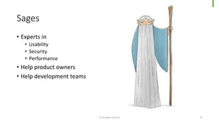 Sages
© Dragons Out Oy 27
• Experts in
• Usability
• Security
• Performance
• Help product owners
• Help development teams
 