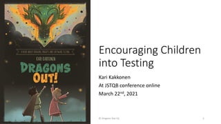 Encouraging Children
into Testing
Kari Kakkonen
At JSTQB conference online
March 22nd, 2021
© Dragons Out Oy 1
 